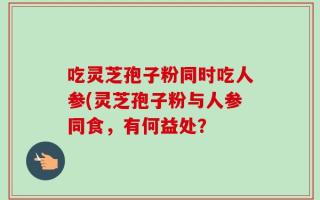 吃灵芝孢子粉同时吃人参(灵芝孢子粉与人参同食，有何益处？