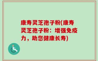 康寿灵芝孢子粉(康寿灵芝孢子粉：增强免疫力，助您健康长寿)