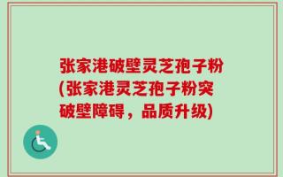 张家港破壁灵芝孢子粉(张家港灵芝孢子粉突破壁障碍，品质升级)