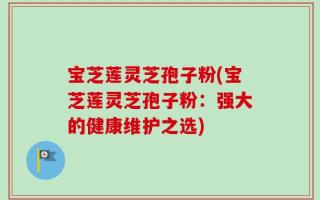 宝芝莲灵芝孢子粉(宝芝莲灵芝孢子粉：强大的健康维护之选)
