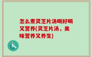 怎么煮灵芝片汤喝好喝又营养(灵芝片汤，美味营养又养生)