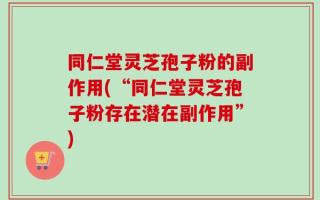 同仁堂灵芝孢子粉的副作用(“同仁堂灵芝孢子粉存在潜在副作用”)