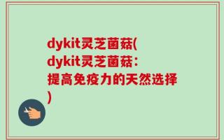 dykit灵芝菌菇(dykit灵芝菌菇：提高免疫力的天然选择)