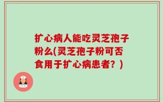 扩心病人能吃灵芝孢子粉么(灵芝孢子粉可否食用于扩心病患者？)