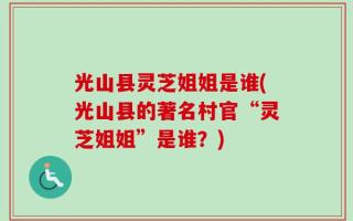 光山县灵芝姐姐是谁(光山县的著名村官“灵芝姐姐”是谁？)