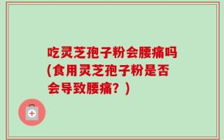 吃灵芝孢子粉会腰痛吗(食用灵芝孢子粉是否会导致腰痛？)