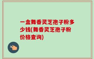 一盒舞香灵芝孢子粉多少钱(舞香灵芝孢子粉价格查询)