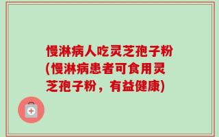 慢淋病人吃灵芝孢子粉(慢淋病患者可食用灵芝孢子粉，有益健康)