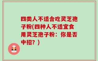 四类人不适合吃灵芝孢子粉(四种人不适宜食用灵芝孢子粉：你是否中招？)
