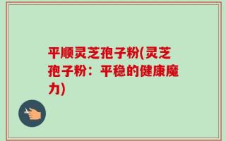平顺灵芝孢子粉(灵芝孢子粉：平稳的健康魔力)