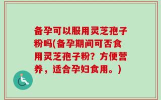备孕可以服用灵芝孢子粉吗(备孕期间可否食用灵芝孢子粉？方便营养，适合孕妇食用。)