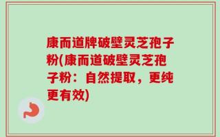 康而道牌破壁灵芝孢子粉(康而道破壁灵芝孢子粉：自然提取，更纯更有效)