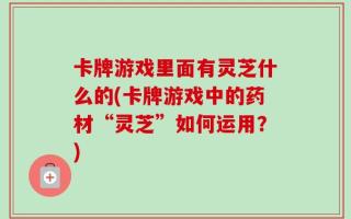 卡牌游戏里面有灵芝什么的(卡牌游戏中的药材“灵芝”如何运用？)