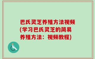巴氏灵芝养殖方法视频(学习巴氏灵芝的简易养殖方法：视频教程)