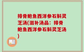 排骨鲍鱼西洋参石斛灵芝汤(滋补汤品：排骨鲍鱼西洋参石斛灵芝汤)
