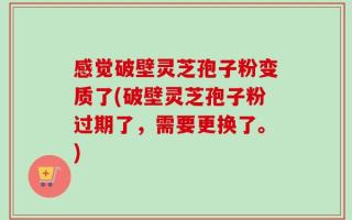 感觉破壁灵芝孢子粉变质了(破壁灵芝孢子粉过期了，需要更换了。)