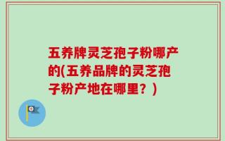 五养牌灵芝孢子粉哪产的(五养品牌的灵芝孢子粉产地在哪里？)