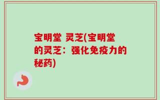宝明堂 灵芝(宝明堂的灵芝：强化免疫力的秘药)