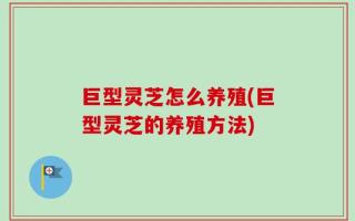 巨型灵芝怎么养殖(巨型灵芝的养殖方法)