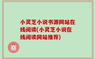 小灵芝小说书源网站在线阅读(小灵芝小说在线阅读网站推荐)