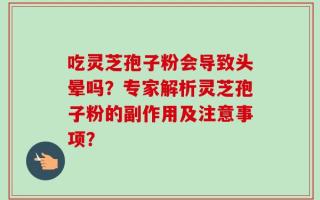 吃灵芝孢子粉会导致头晕吗？专家解析灵芝孢子粉的副作用及注意事项？