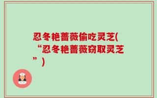 忍冬艳蔷薇偷吃灵芝(“忍冬艳蔷薇窃取灵芝”)