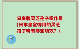 日皇牌灵芝孢子粉作用(日本皇室御用的灵芝孢子粉有哪些功效？)