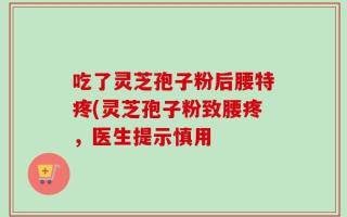 吃了灵芝孢子粉后腰特疼(灵芝孢子粉致腰疼，医生提示慎用