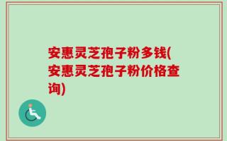 安惠灵芝孢子粉多钱(安惠灵芝孢子粉价格查询)