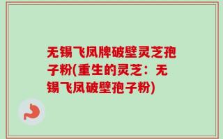 无锡飞凤牌破壁灵芝孢子粉(重生的灵芝：无锡飞凤破壁孢子粉)