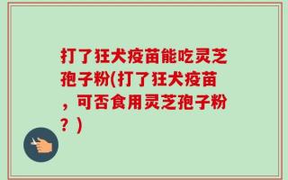 打了狂犬疫苗能吃灵芝孢子粉(打了狂犬疫苗，可否食用灵芝孢子粉？)