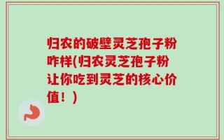 归农的破壁灵芝孢子粉咋样(归农灵芝孢子粉让你吃到灵芝的核心价值！)