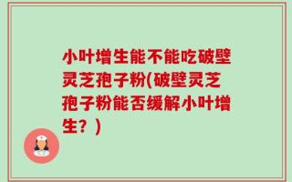 小叶增生能不能吃破壁灵芝孢子粉(破壁灵芝孢子粉能否缓解小叶增生？)