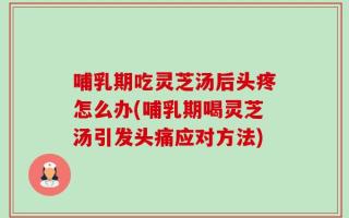 哺乳期吃灵芝汤后头疼怎么办(哺乳期喝灵芝汤引发头痛应对方法)