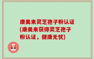 康美来灵芝孢子粉认证(康美来获得灵芝孢子粉认证，健康无忧)