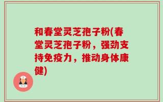 和春堂灵芝孢子粉(春堂灵芝孢子粉，强劲支持免疫力，推动身体康健)