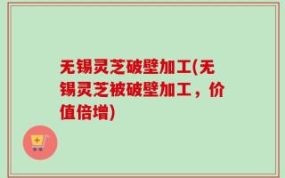 无锡灵芝破壁加工(无锡灵芝被破壁加工，价值倍增)