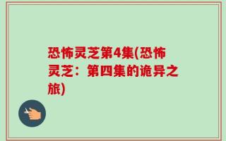 恐怖灵芝第4集(恐怖灵芝：第四集的诡异之旅)
