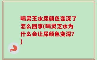 喝灵芝水尿颜色变深了怎么回事(喝灵芝水为什么会让尿颜色变深？)