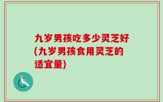九岁男孩吃多少灵芝好(九岁男孩食用灵芝的适宜量)