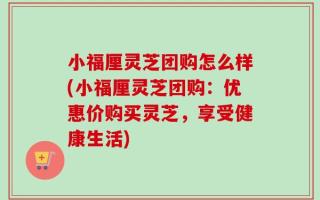 小福厘灵芝团购怎么样(小福厘灵芝团购：优惠价购买灵芝，享受健康生活)