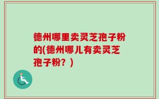 德州哪里卖灵芝孢子粉的(德州哪儿有卖灵芝孢子粉？)