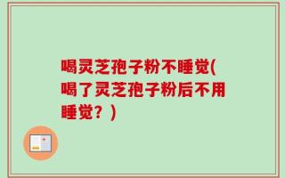 喝灵芝孢子粉不睡觉(喝了灵芝孢子粉后不用睡觉？)