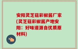 安阳灵芝菇彩椒酱厂家(灵芝菇彩椒酱产地安阳：好味道源自优质原材料)