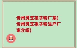 忻州灵芝孢子粉厂家(忻州灵芝孢子粉生产厂家介绍)