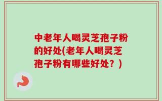 中老年人喝灵芝孢子粉的好处(老年人喝灵芝孢子粉有哪些好处？)