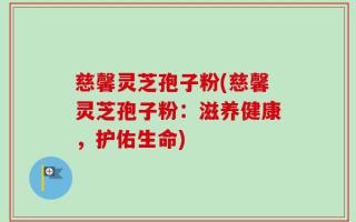 慈馨灵芝孢子粉(慈馨灵芝孢子粉：滋养健康，护佑生命)