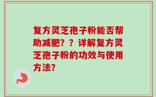 复方灵芝孢子粉能否帮助减肥？？详解复方灵芝孢子粉的功效与使用方法？