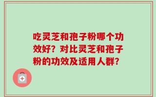 吃灵芝和孢子粉哪个功效好？对比灵芝和孢子粉的功效及适用人群？