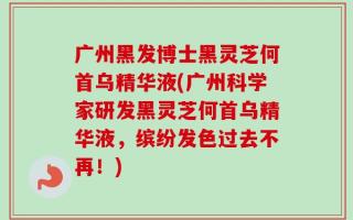 广州黑发博士黑灵芝何首乌精华液(广州科学家研发黑灵芝何首乌精华液，缤纷发色过去不再！)